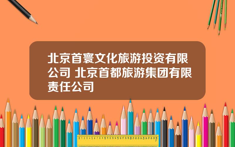 北京首寰文化旅游投资有限公司 北京首都旅游集团有限责任公司